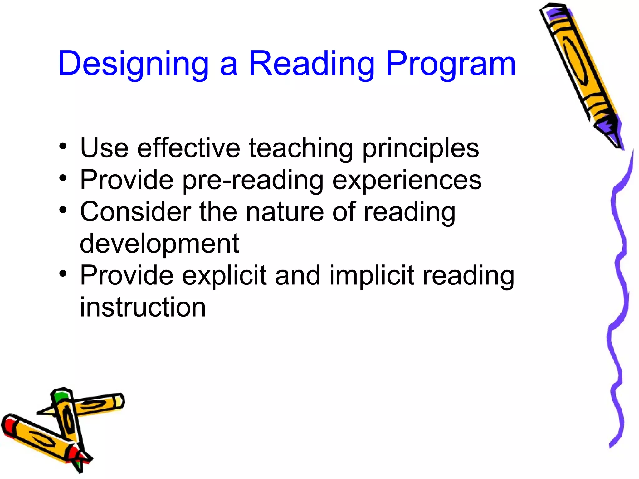 Designing a Reading Program
• Use effective teaching principles
• Provide pre-reading experiences
• Consider the nature of reading 
development
• Provide explicit and implicit reading 
instruction
 