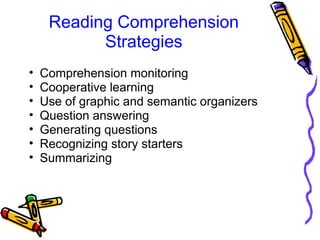 Reading Comprehension
Strategies
• Comprehension monitoring
• Cooperative learning
• Use of graphic and semantic organizers
• Question answering
• Generating questions
• Recognizing story starters
• Summarizing
 