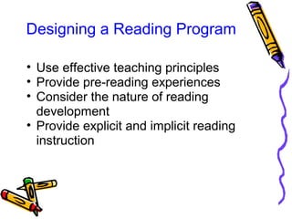 Designing a Reading Program
• Use effective teaching principles
• Provide pre-reading experiences
• Consider the nature of reading 
development
• Provide explicit and implicit reading 
instruction
 