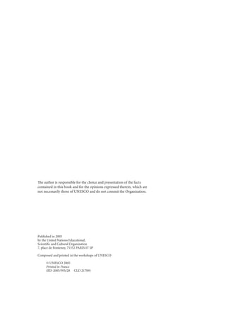 The author is responsible for the choice and presentation of the facts
contained in this book and for the opinions expressed therein, which are
not necessarily those of UNESCO and do not commit the Organization.

Published in 2005
by the United Nations Educational,
Scientific and Cultural Organization
7, place de Fontenoy, 75352 PARIS 07 SP
Composed and printed in the workshops of UNESCO
© UNESCO 2005
Printed in France
(ED-2005/WS/28

CLD 21709)

 