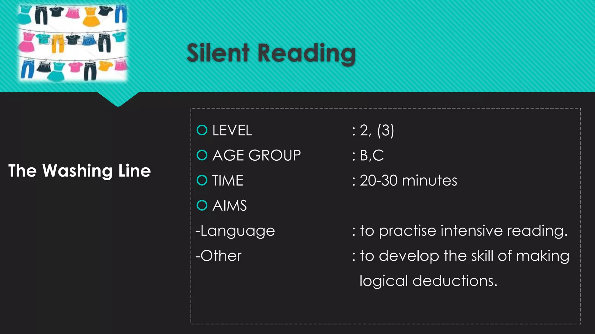 The Washing Line
 LEVEL : 2, (3)
 AGE GROUP : B,C
 TIME : 20-30 minutes
 AIMS
-Language : to practise intensive reading.
-Other : to develop the skill of making
logical deductions.
Silent Reading
 