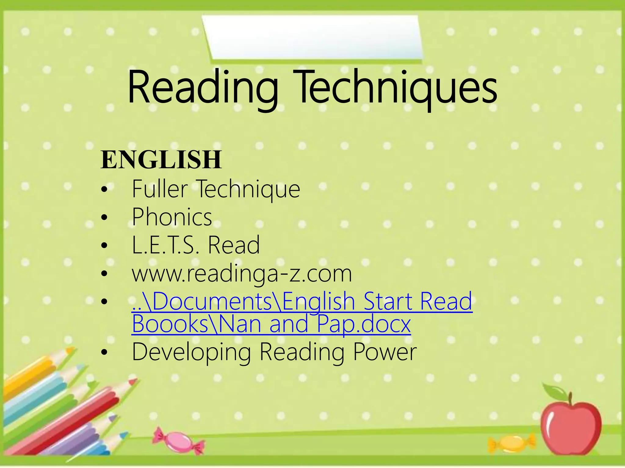 Reading Techniques
ENGLISH
• Fuller Technique
• Phonics
• L.E.T.S. Read
• www.readinga-z.com
• ..DocumentsEnglish Start Read
BoooksNan and Pap.docx
• Developing Reading Power
 