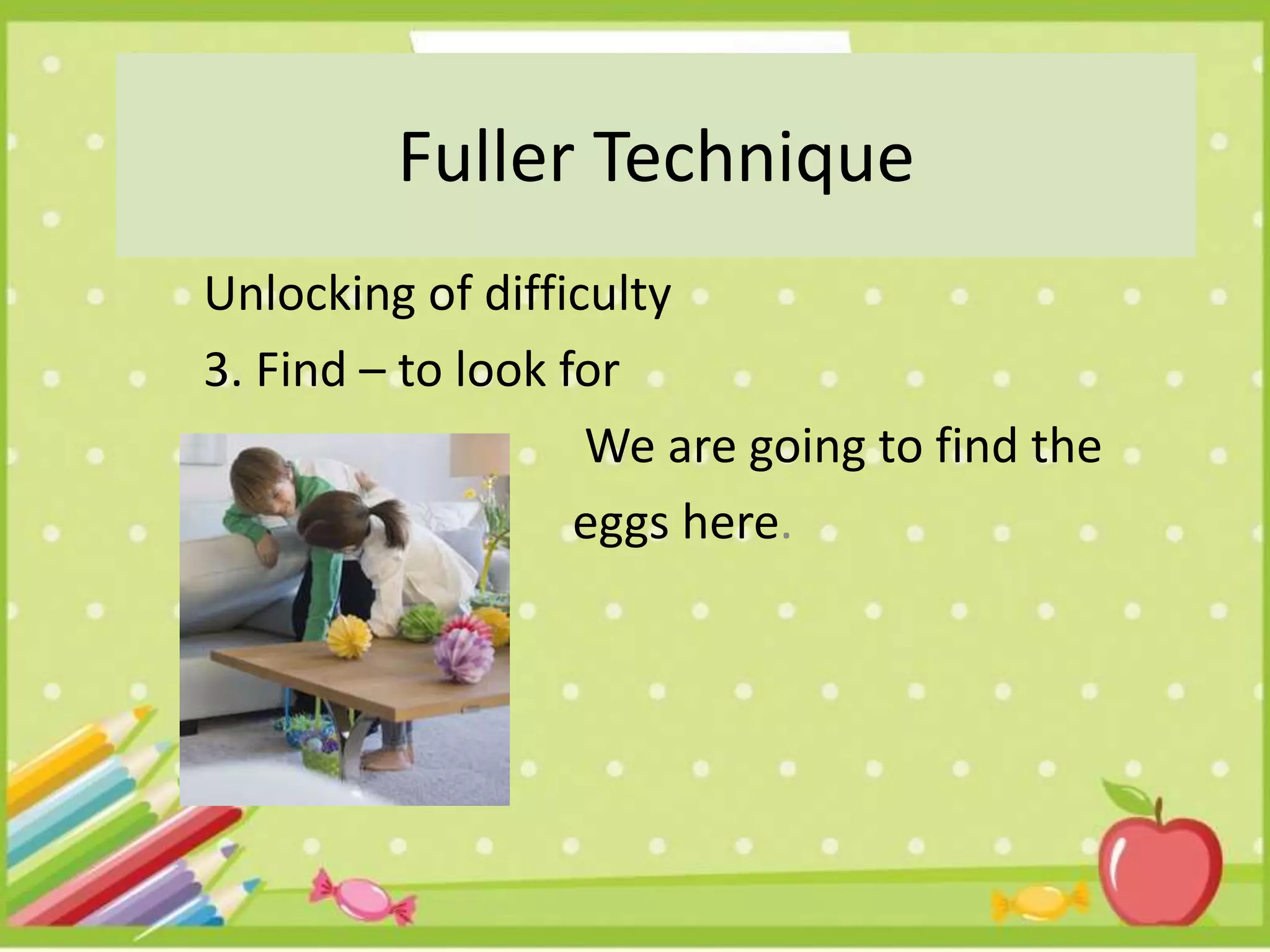 Unlocking of difficulty
3. Find – to look for
We are going to find the
eggs here.
Fuller Technique
 