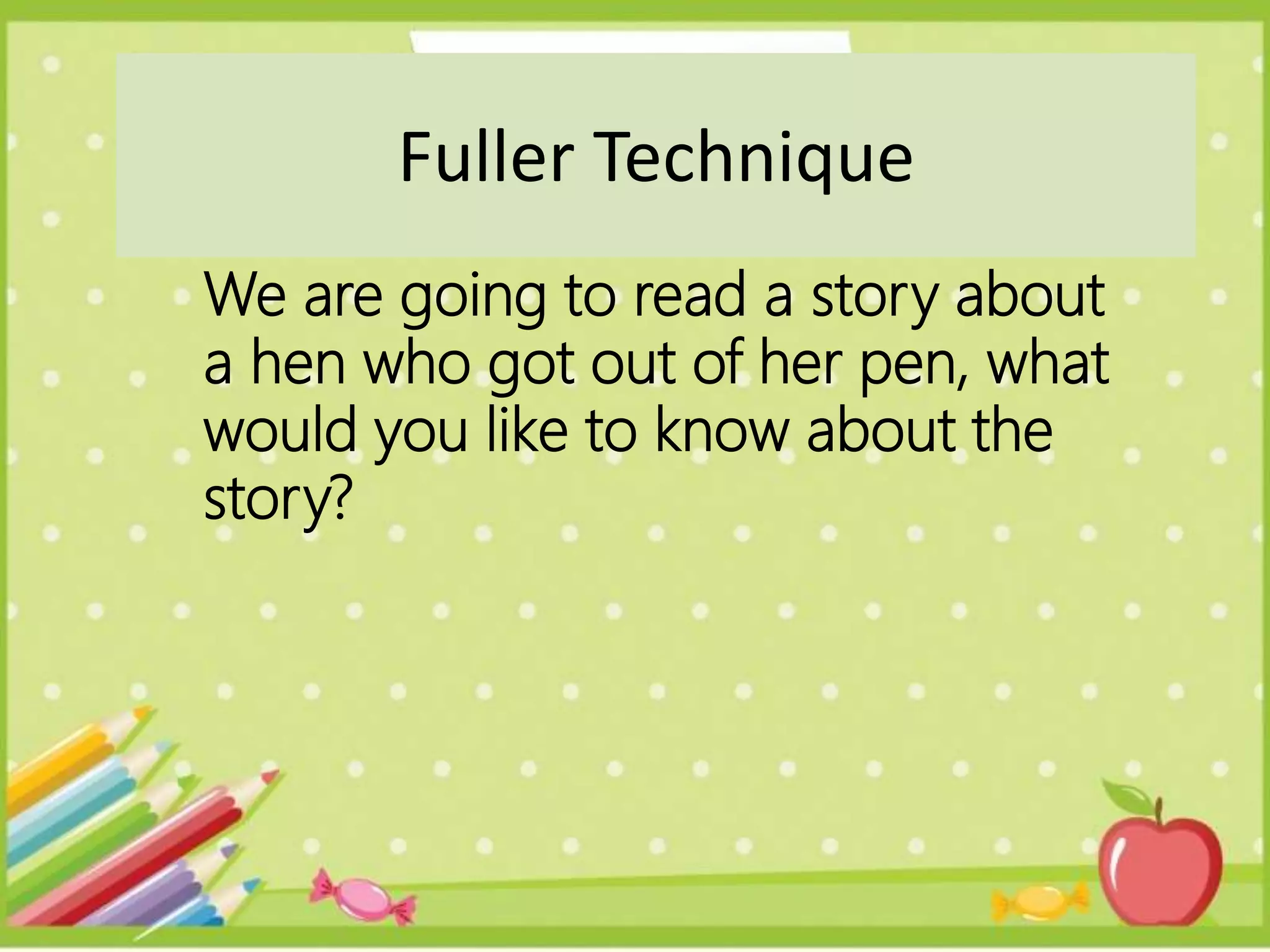 We are going to read a story about
a hen who got out of her pen, what
would you like to know about the
story?
Fuller Technique
 