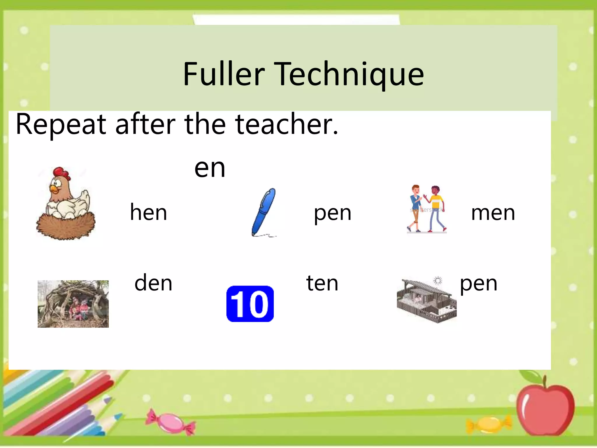 Fuller Technique
Repeat after the teacher.
en
hen pen men
den ten pen
 