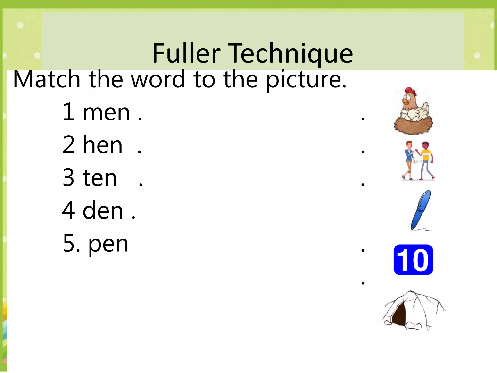 Fuller Technique
Match the word to the picture.
1 men . .
2 hen . .
3 ten . .
4 den .
5. pen .
.
 