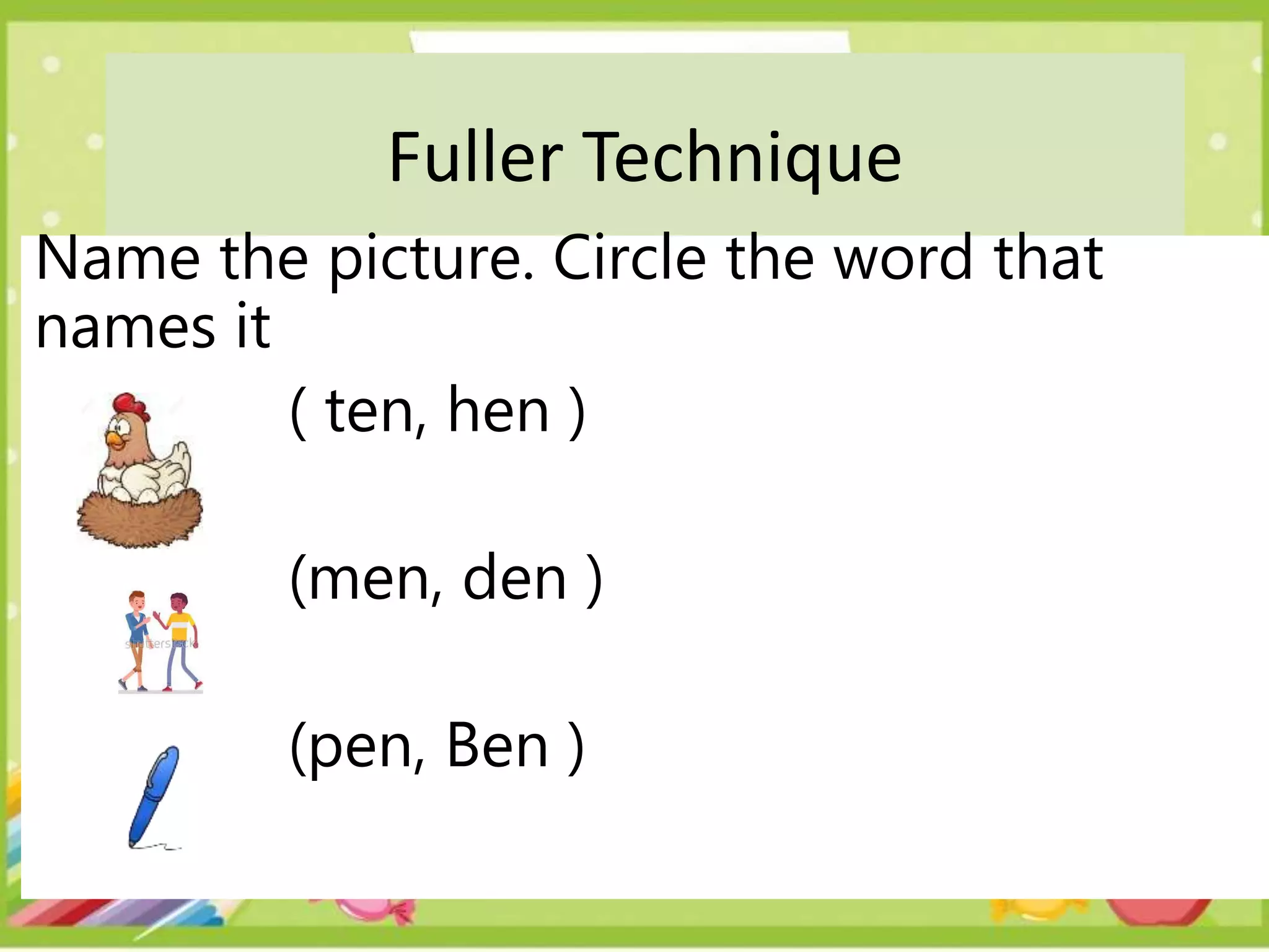 Fuller Technique
Name the picture. Circle the word that
names it
( ten, hen )
(men, den )
(pen, Ben )
 