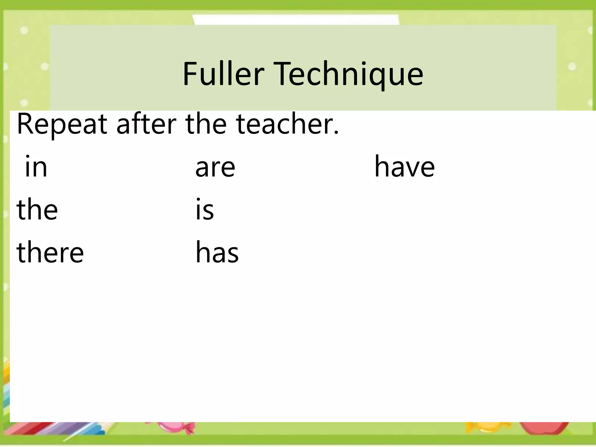 Fuller Technique
Repeat after the teacher.
in are have
the is
there has
 