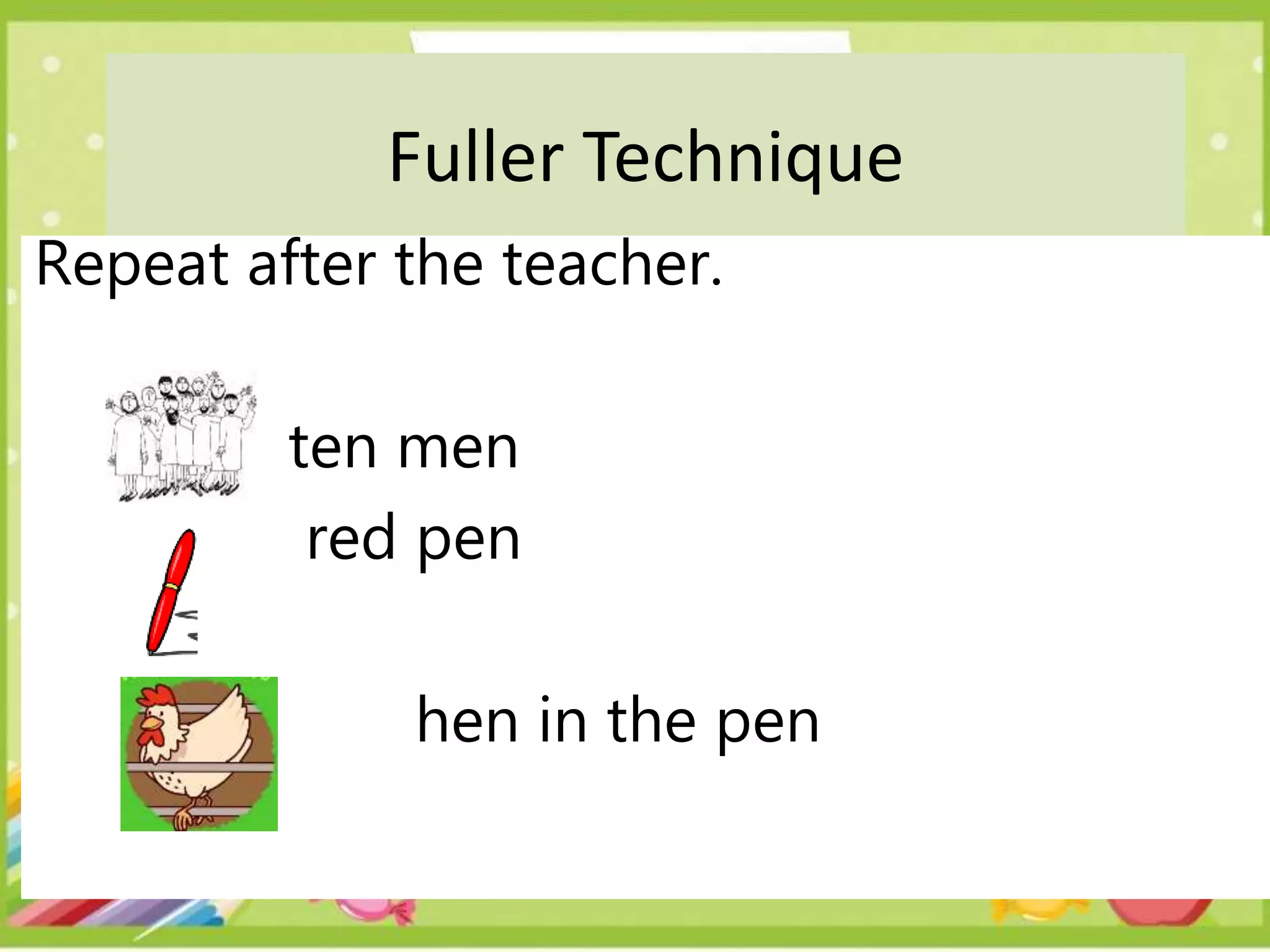 Fuller Technique
Repeat after the teacher.
ten men
red pen
hen in the pen
 