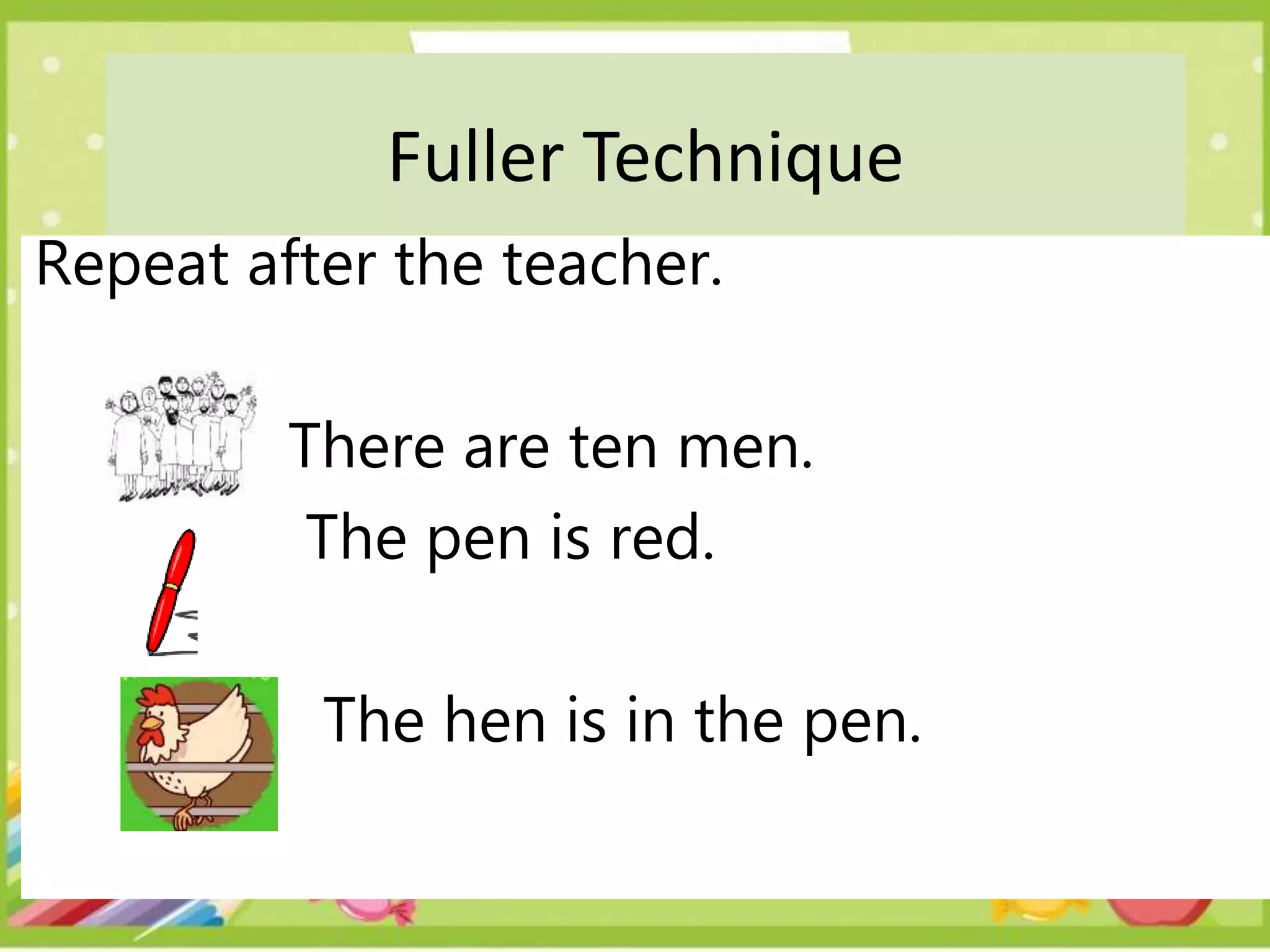 Fuller Technique
Repeat after the teacher.
There are ten men.
The pen is red.
The hen is in the pen.
 