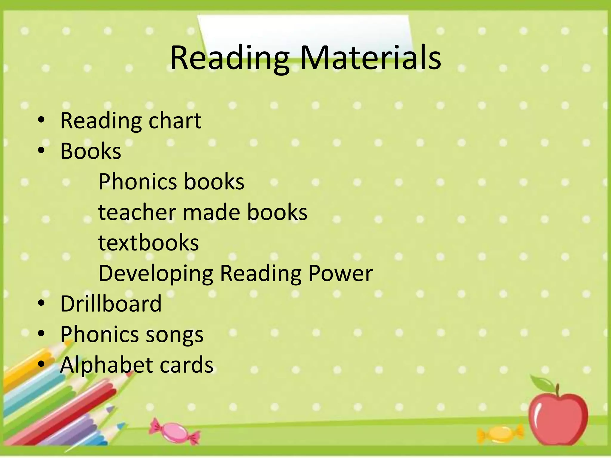 Reading Materials
• Reading chart
• Books
Phonics books
teacher made books
textbooks
Developing Reading Power
• Drillboard
• Phonics songs
• Alphabet cards
 