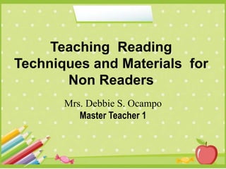 Teaching Reading
Techniques and Materials for
Non Readers
Mrs. Debbie S. Ocampo
Master Teacher 1
 