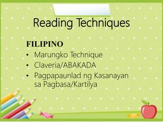 Reading Techniques
FILIPINO
• Marungko Technique
• Claveria/ABAKADA
• Pagpapaunlad ng Kasanayan
sa Pagbasa/Kartilya
 