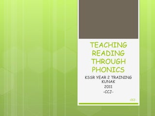 TEACHING
READING
THROUGH
PHONICS
KSSR YEAR 2 TRAINING
KUNAK
2011
-CCJ-
-CCJ-
 