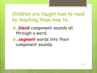 Children are taught how to read
by teaching them how to…
…blend component sounds all
 through a word.
…segment words into their
 component sounds.



                               -CCJ-
 
