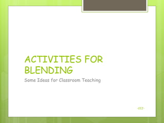 ACTIVITIES FOR
BLENDING
Some Ideas for Classroom Teaching




                                    -CCJ-
 