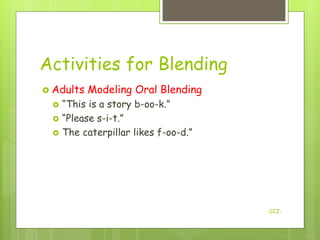 Activities for Blending
 Adults   Modeling Oral Blending
    “This is a story b-oo-k.”
    “Please s-i-t.”
    The caterpillar likes f-oo-d.”




                                      -CCJ-
 