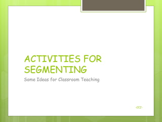 ACTIVITIES FOR
SEGMENTING
Some Ideas for Classroom Teaching




                                    -CCJ-
 