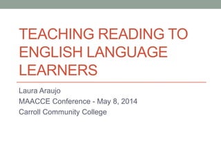 TEACHING READING TO
ENGLISH LANGUAGE
LEARNERS
Laura Araujo
MAACCE Conference - May 8, 2014
Carroll Community College
 