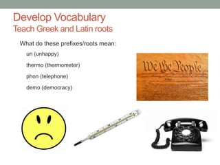 Develop Vocabulary
Teach Greek and Latin roots
What do these prefixes/roots mean:
un (unhappy)
thermo (thermometer)
phon (telephone)
demo (democracy)
 