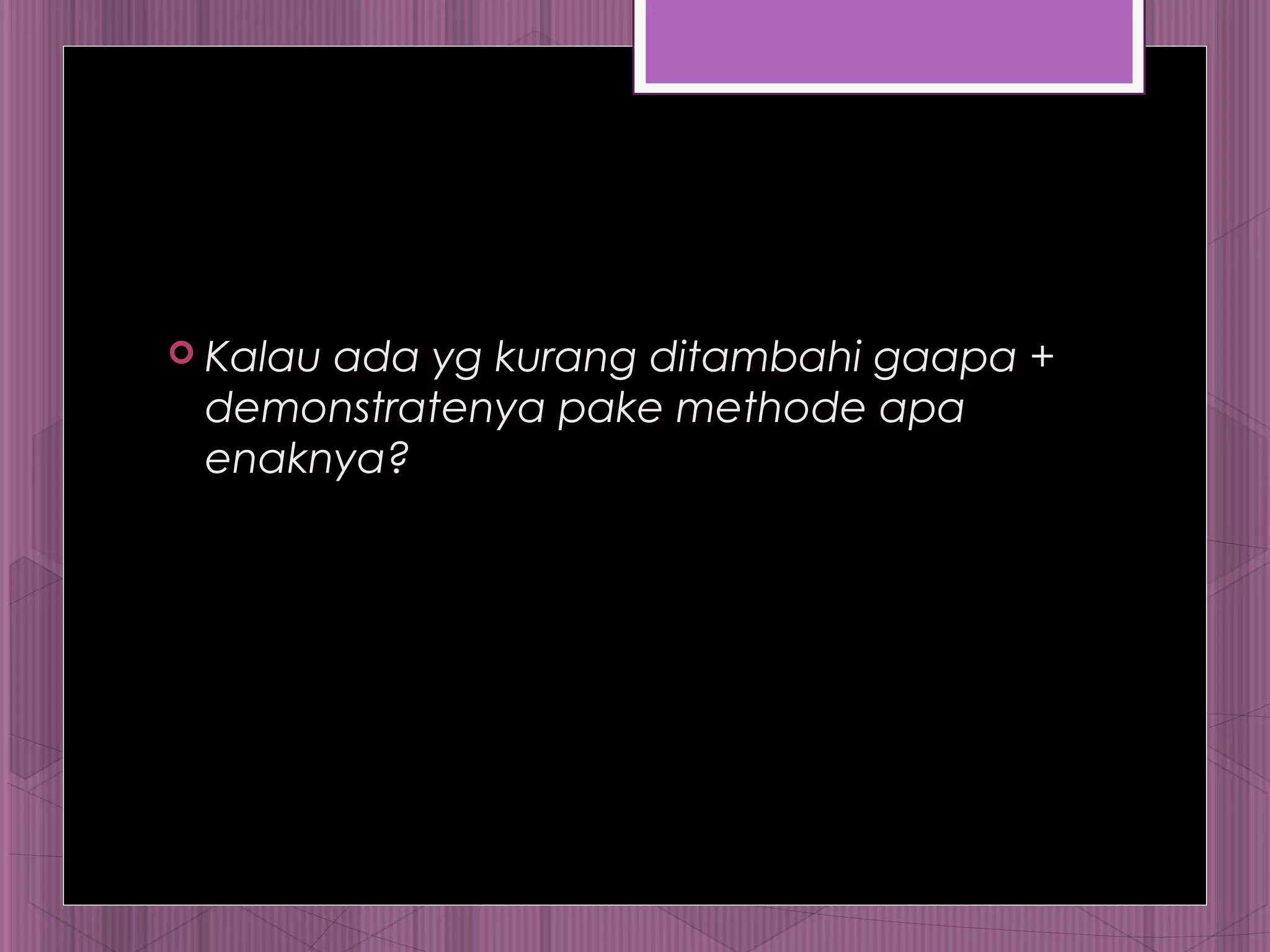  Kalau ada yg kurang ditambahi gaapa + 
demonstratenya pake methode apa 
enaknya? 
