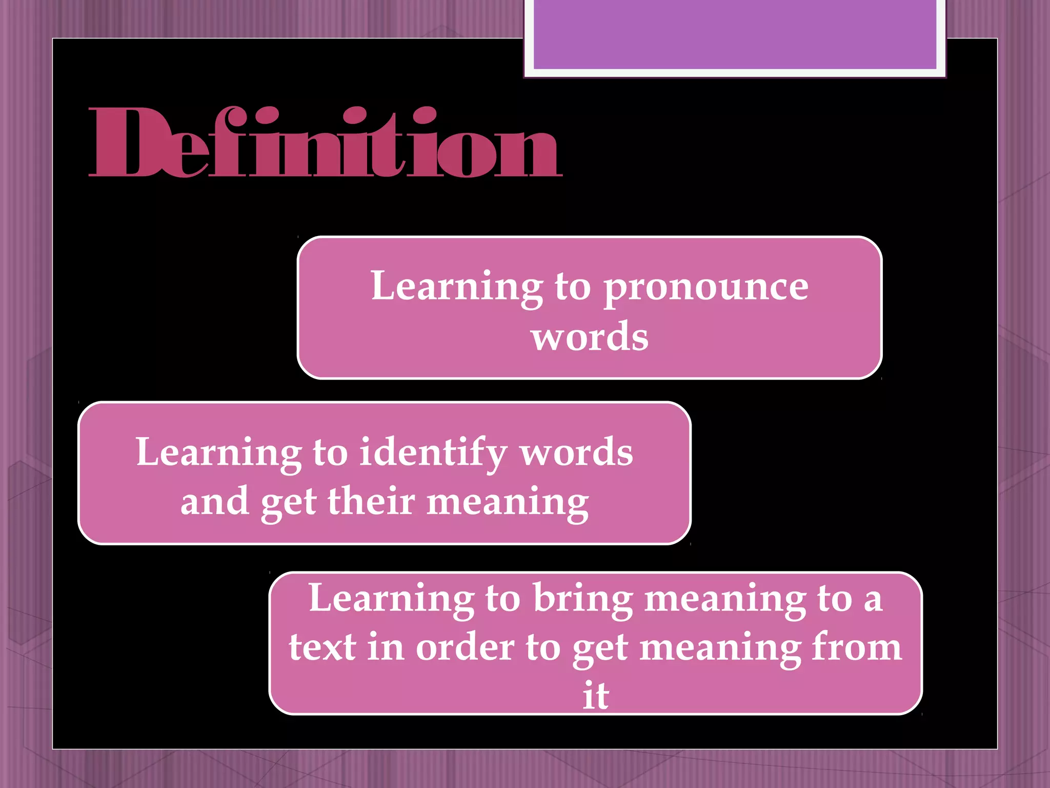 Definition 
Learning to pronounce 
words 
Learning to identify words 
and get their meaning 
Learning to bring meaning to a 
text in order to get meaning from 
it 
 