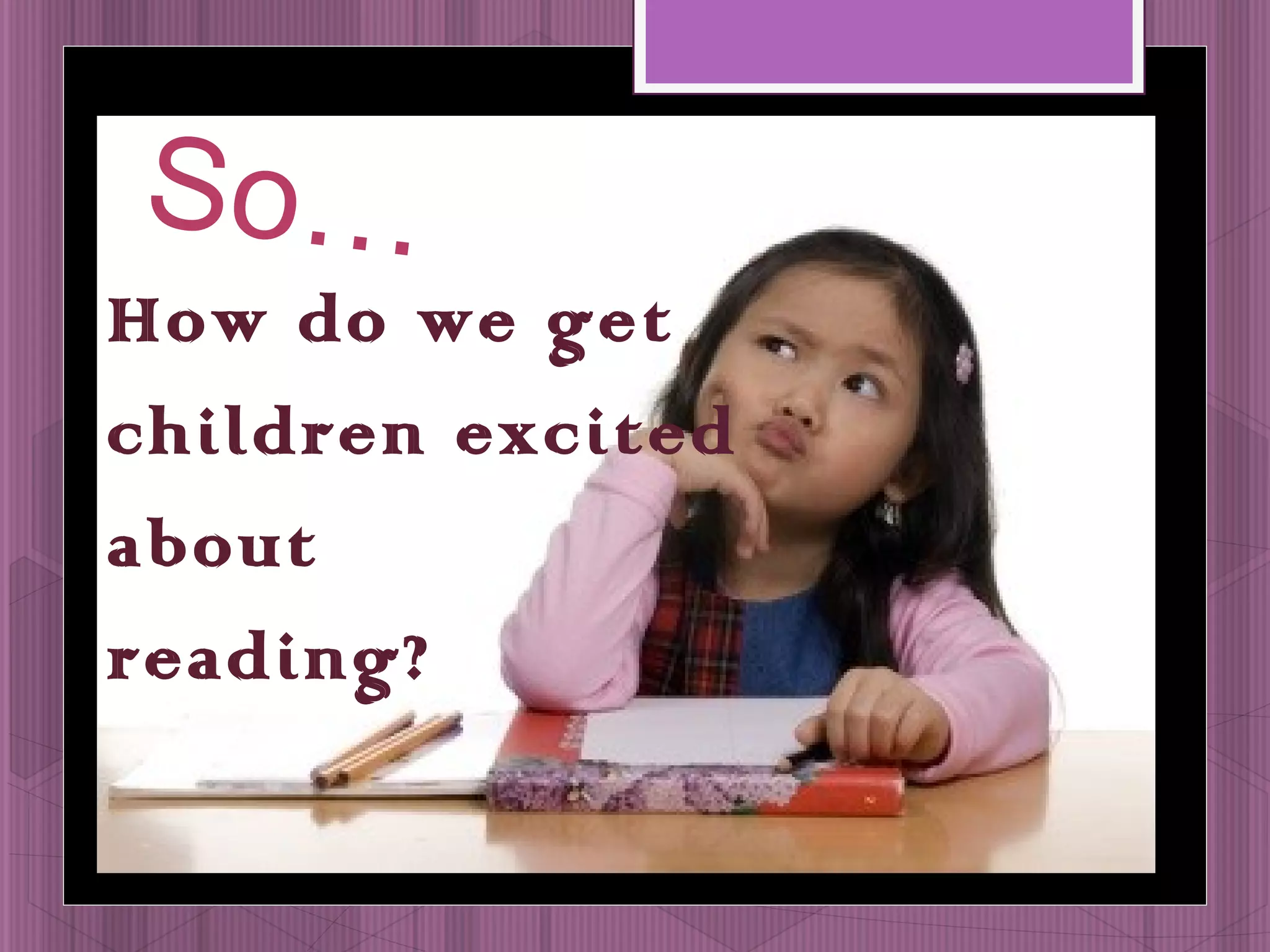 So… 
How do we get 
children excited 
about 
reading? 
 