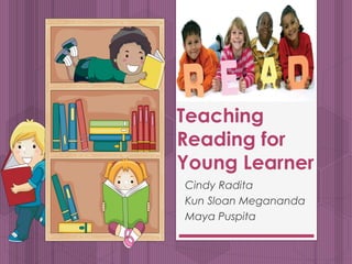 Teaching 
Reading for 
Young Learner 
Cindy Radita 
Kun Sloan Megananda 
Maya Puspita 
 