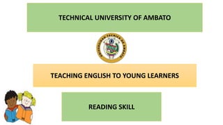 TEACHING ENGLISH TO YOUNG LEARNERS
READING SKILL
TECHNICAL UNIVERSITY OF AMBATO
 