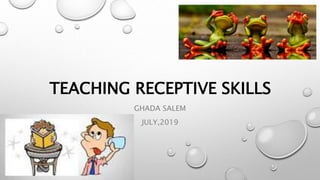 TEACHING RECEPTIVE SKILLS
GHADA SALEM
JULY,2019
 