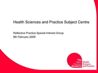 Health Sciences and Practice Subject Centre
Reflective Practice Special Interest Group
9th February 2009
 