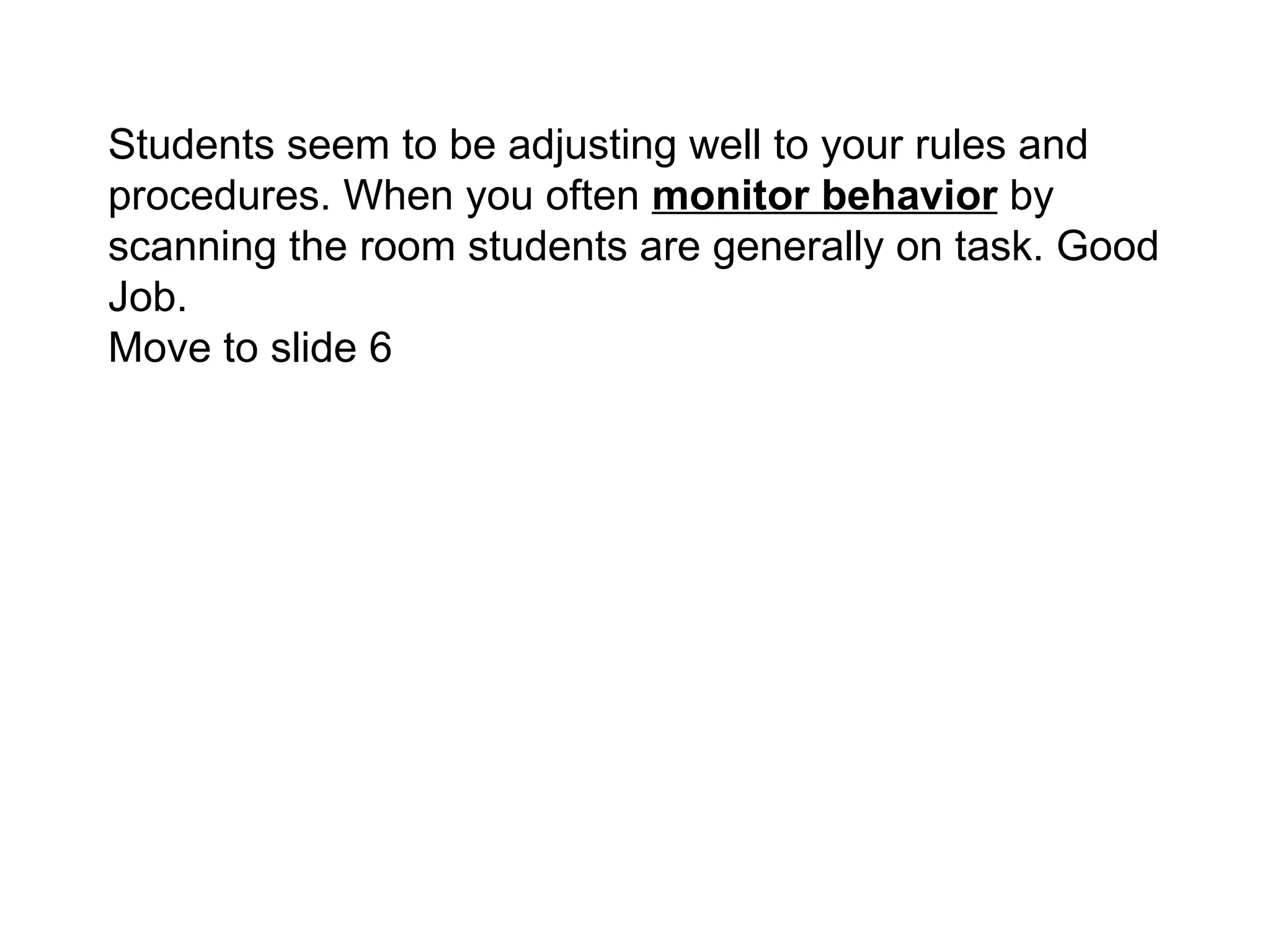 Students seem to be adjusting well to your rules and procedures. When you often  monitor behavior  by scanning the room students are generally on task. Good Job. Move to slide 6 