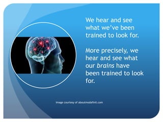 We hear and see
what we’ve been
trained to look for.
More precisely, we
hear and see what
our brains have
been trained to look
for.
Image courtesy of aboutmodafinil.com
 