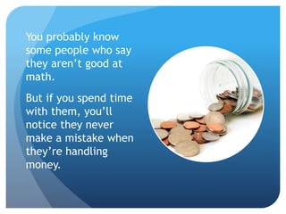 You probably know
some people who say
they aren’t good at
math.
But if you spend time
with them, you’ll
notice they never
make a mistake when
they’re handling
money.
 