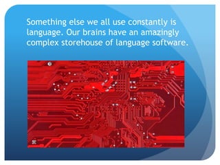Something else we all use constantly is
language. Our brains have an amazingly
complex storehouse of language software.
 