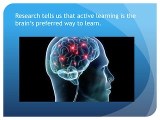 Research tells us that active learning is the
brain’s preferred way to learn.
 