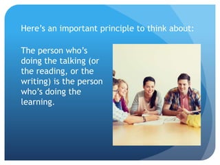 Here’s an important principle to think about:
The person who’s
doing the talking (or
the reading, or the
writing) is the person
who’s doing the
learning.
 