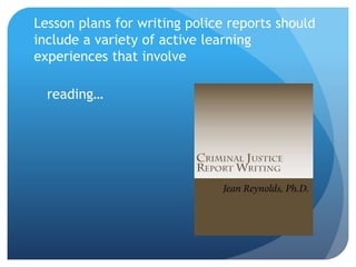 Lesson plans for writing police reports should
include a variety of active learning
experiences that involve
reading…
 