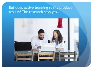 But does active learning really produce
results? The research says yes…
 
