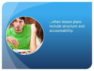 …when lesson plans
include structure and
accountability.
 