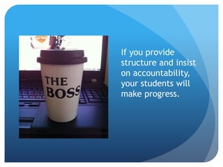 If you provide
structure and insist
on accountability,
your students will
make progress.
 