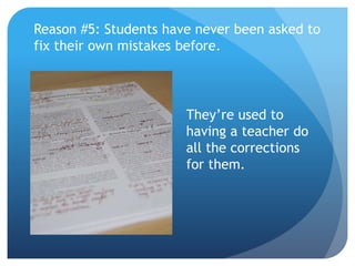 Reason #5: Students have never been asked to
fix their own mistakes before.
They’re used to
having a teacher do
all the corrections
for them.
 