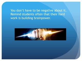 You don’t have to be negative about it.
Remind students often that their hard
work is building brainpower.
 