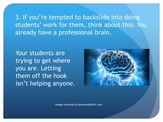 3. If you’re tempted to backslide into doing
students’ work for them, think about this: You
already have a professional brain.
Your students are
trying to get where
you are. Letting
them off the hook
isn’t helping anyone.
Image courtesy of aboutmodafinil.com
 