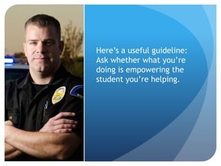Here’s a useful guideline:
Ask whether what you’re
doing is empowering the
student you’re helping.
 