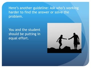 Here’s another guideline: Ask who’s working
harder to find the answer or solve the
problem.
You and the student
should be putting in
equal effort.
 