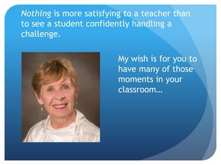 Nothing is more satisfying to a teacher than
to see a student confidently handling a
challenge.
My wish is for you to
have many of those
moments in your
classroom…
 