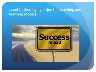 …and to thoroughly enjoy the teaching and
learning process.
 