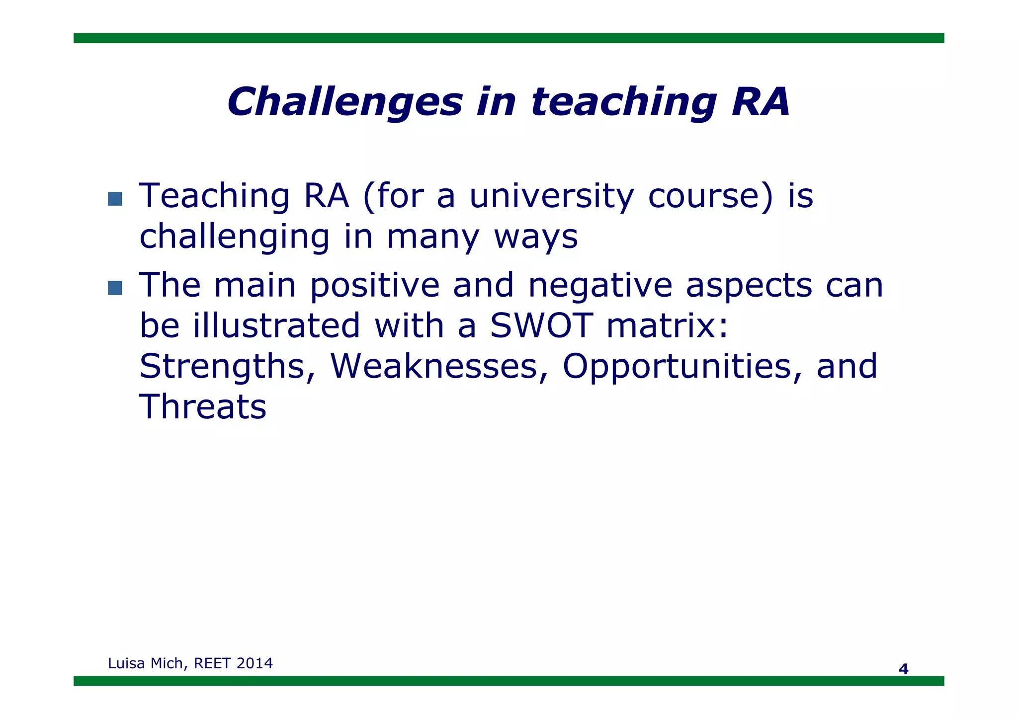Challenges in teaching RA
Teaching RA (for a university course) is
challenging in many ways
The main positive and negative aspects can
be illustrated with a SWOT matrix:
Strengths, Weaknesses, Opportunities, andStrengths, Weaknesses, Opportunities, and
Threats
Luisa Mich, REET 2014 4
 