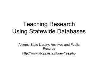 Teaching Research
Using Statewide Databases
Arizona State Library, Archives and Public
Records
http://www.lib.az.us/azlibrary/res.php
 